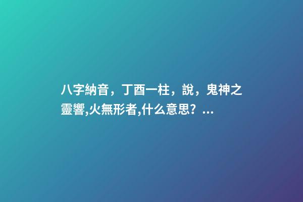 八字納音，丁酉一柱，說，鬼神之靈響,火無形者,什么意思？ 時柱丁酉分析-第1張-觀點-玄機派